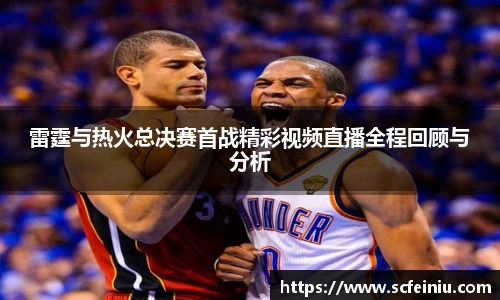 雷霆与热火总决赛首战精彩视频直播全程回顾与分析