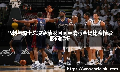 马刺与骑士总决赛精彩回顾高清版全场比赛精彩瞬间解析